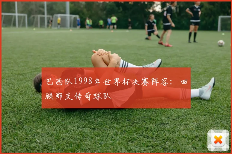 巴西队1998年世界杯决赛阵容：回顾那支传奇球队