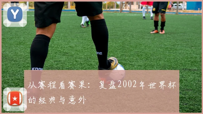 从赛程看赛果：复盘2002年世界杯的经典与意外