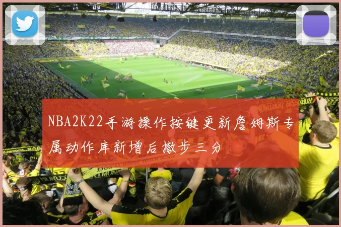 NBA2K22手游操作按键更新詹姆斯专属动作库新增后撤步三分