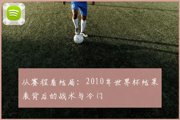 从赛程看结局：2010年世界杯结果表背后的战术与冷门
